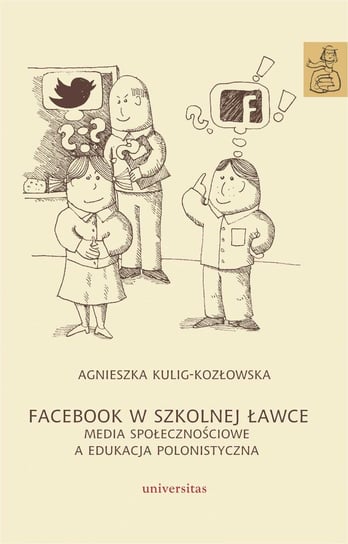Facebook w szkolnej ławce. Media społecznościowe a edukacja polonistyczna Kulig-Kozłowska Agnieszka