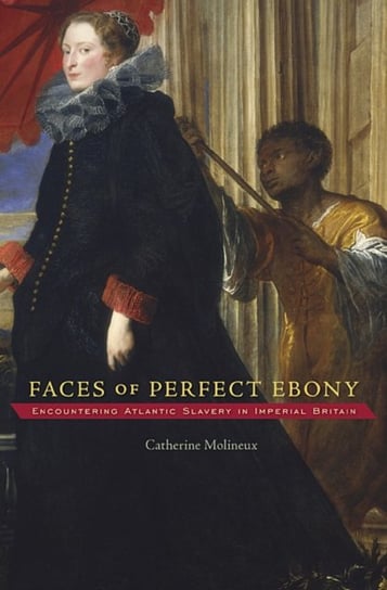 Faces of Perfect Ebony: Encountering Atlantic Slavery in Imperial Britain Catherine Molineux