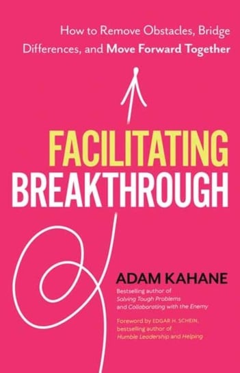 Facilitating Breakthrough How to Remove Obstacles, Bridge Differences, and Move Forward Together Adam Kahane