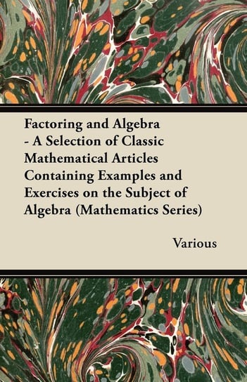 Factoring and Algebra - A Selection of Classic Mathematical Articles Containing Examples and Exercises on the Subject of Algebra (Mathematics Series) Opracowanie zbiorowe