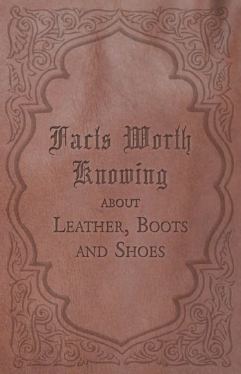 Facts Worth Knowing about Leather, Boots and Shoes Anon