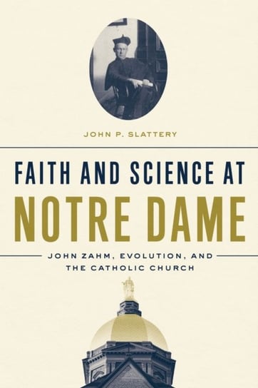 Faith and Science at Notre Dame: John Zahm, Evolution, and the Catholic Church John P. Slattery