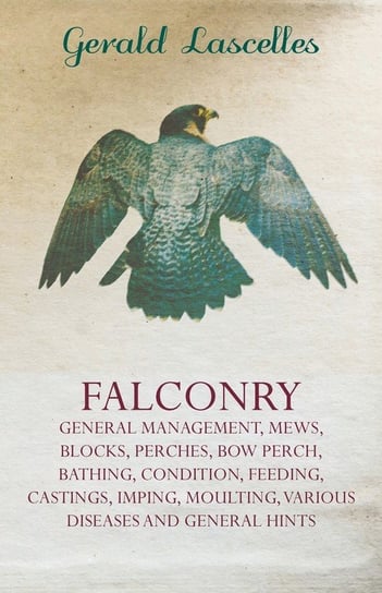 Falconry - General Management, Mews, Blocks, Perches, Bow Perch, Bathing, Condition, Feeding, Castings, Imping, Moulting, Various Diseases and General Lascelles Gerald