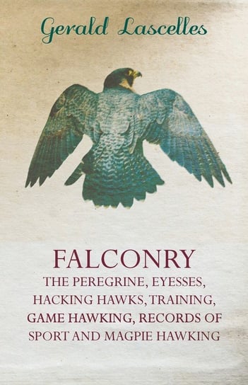 Falconry - The Peregrine, Eyesses, Hacking Hawks, Training, Game Hawking, Records Of Sport And Magpie Hawking Lascelles Gerald