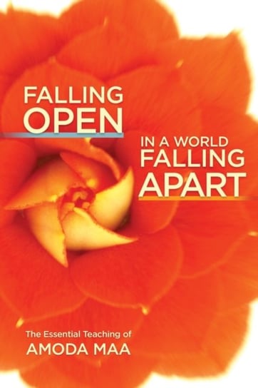 Falling Open in a World Falling Apart The Essential Teaching of Amoda Maa Amoda Maa
