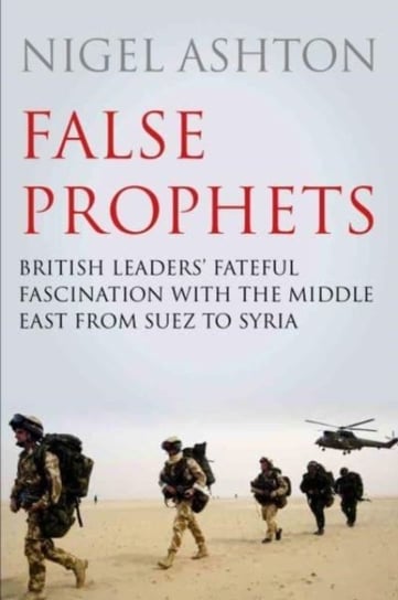 False Prophets: British Leaders Fateful Fascination with the Middle East from Suez to Syria Professor Nigel Ashton