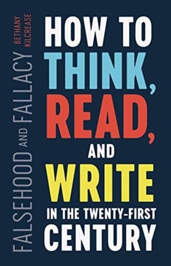 Falsehood and Fallacy: How to Think, Read, and Write in the Twenty-First Century Bethany Kilcrease