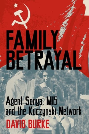 Family Betrayal: Agent Sonya, MI5 and the Kuczynski Network David Burke