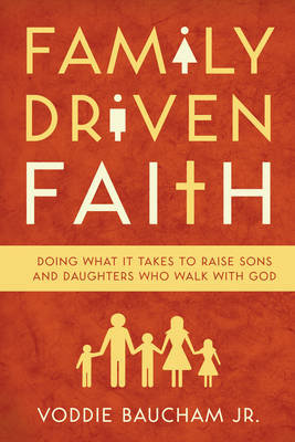 Family Driven Faith: Doing What It Takes to Raise Sons and Daughters Who Walk with God Baucham Voddie