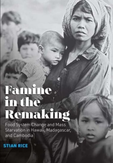 Famine In The Remaking: Food System Change And Mass Starvation In Hawaii, Madagascar, And Cambodia Stian Rice