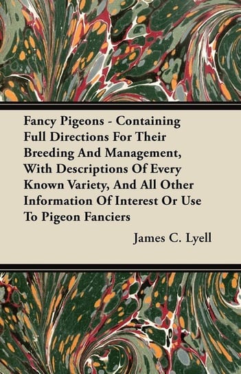 Fancy Pigeons - Containing Full Directions for Their Breeding and Management, with Descriptions of Every Known Variety, and All Other Information of Interest or Use to Pigeon Fanciers Lyell James C.