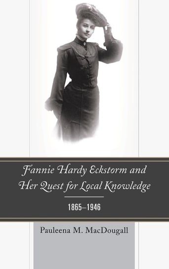 Fannie Hardy Eckstorm and Her Quest for Local Knowledge, 1865-1946 Macdougall Pauleena M.