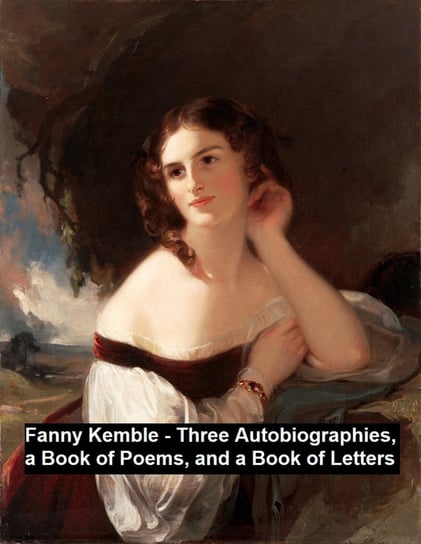 Fanny Kemble. Three Autobiographies, a Book of Poems, and a Book of Letters Frances Anne Kemble