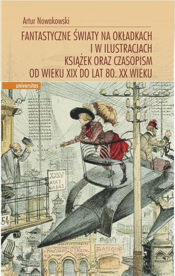 Fantastyczne światy na okładkach i w ilustracjach książek oraz czasopism od wieku XIX do lat 80. XX wieku Nowakowski Artur