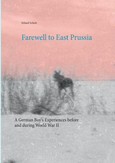 Farewell to East Prussia: A German Boys Experiences before and during World War II Erhard Schulz