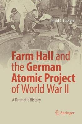 Farm Hall and the German Atomic Project of World War II: A Dramatic History David C. Cassidy