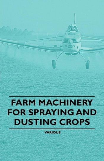 Farm Machinery for Spraying and Dusting Crops Various Authors