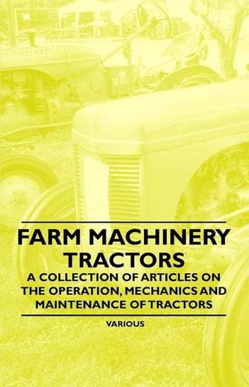 Farm Machinery - Tractors - A Collection of Articles on the Operation, Mechanics and Maintenance of Tractors Opracowanie zbiorowe