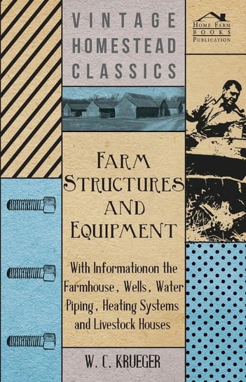 Farm Structures and Equipment - With Information on the Farmhouse, Wells, Water Piping, Heating Systems and Livestock Houses Krueger W. C.