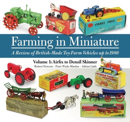 Farming in Miniature: Volume 1: A review of British-made toy farm vehicles up to 1980 Robert Newson
