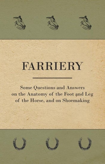 Farriery - Some Questions and Answers on the Anatomy of the Foot and Leg of the Horse, and on Shoemaking Anon.