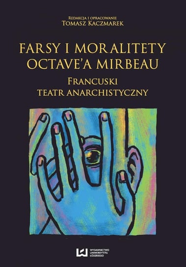 Farsy i moralitety Octave’a Mirbeau. Francuski teatr anarchistyczny Kaczmarek Tomasz