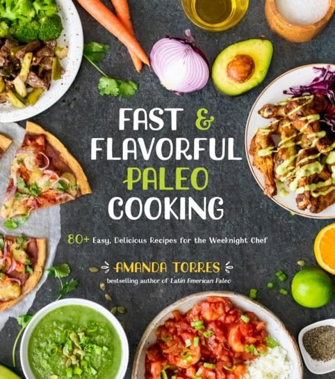 Fast & Flavorful Paleo Cooking: 80+ Easy, Delicious Recipes for the Weeknight Chef Amanda Torres