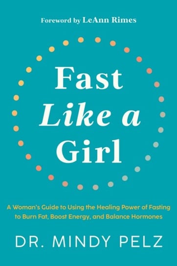 Fast Like a Girl: A Woman's Guide to Using the Healing Power of Fasting to Burn Fat, Boost Energy, and Balance Hormones Dr. Mindy Pelz