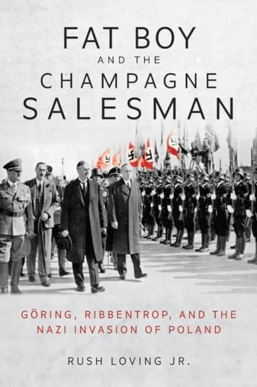 Fat Boy and the Champagne Salesman: Goering, Ribbentrop, and the Nazi Invasion of Poland Rush Loving