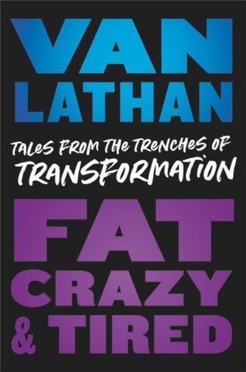 Fat, Crazy, and Tired: Tales from the Trenches of Transformation Van Lathan