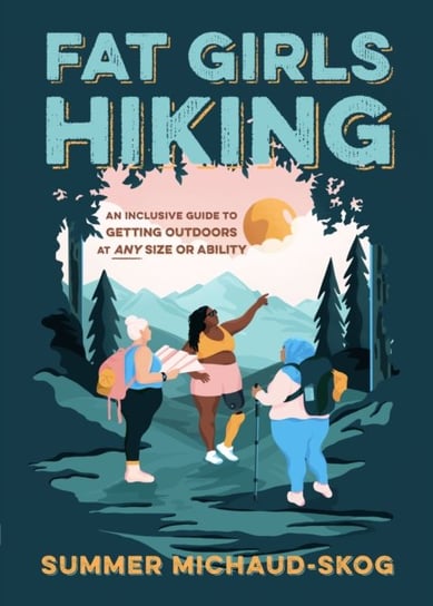 Fat Girls Hiking: An Inclusive Guide to Getting Outdoors at Any Size or Ability Summer Michaud-Skog