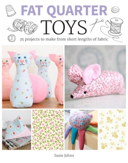 Fat Quarter: Toys: 25 Projects to Make From Short Lengths of Fabric Susie Johns