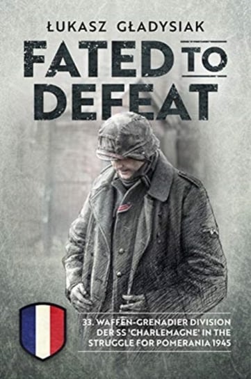 Fated to Defeat: 33. Waffen-Grenadier Division Der Ss Charlemagne in the Struggle for Pomerania 1945 Lukasz Gladysiak