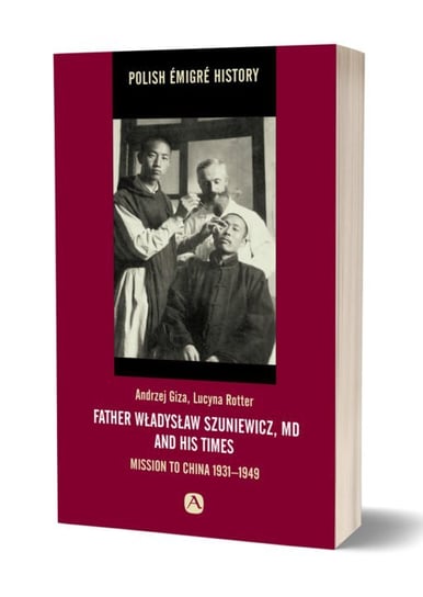 Father Władysław Szuniewicz, MD and his time. Mission to China 1931-1949 Giza Andrzej, Rotter Lucyna