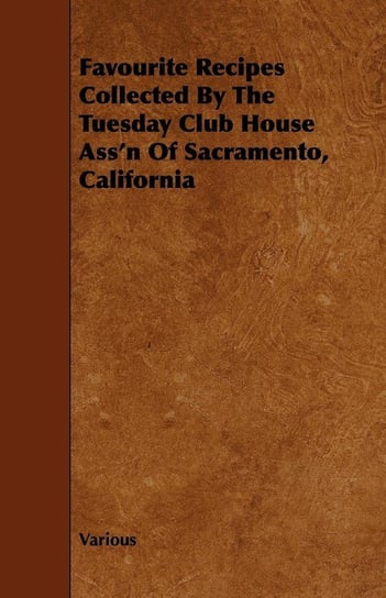 Favourite Recipes Collected by the Tuesday Club House Ass'n of Sacramento, California Various