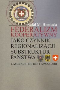 Federalizm kooperatywny jako czynnik regionalizacji substruktur państwa Casus Austrii, RFN i Szwajcarii Bieniada Rafał M.