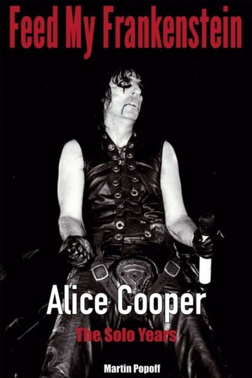 Feed My Frankenstein. Alice Cooper, the Solo Years Popoff Martin