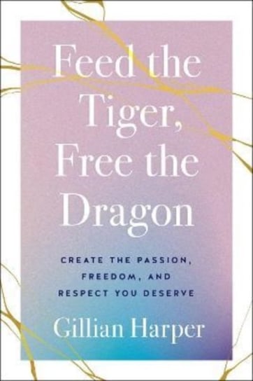 Feed the Tiger, Free the Dragon: Create the Passion, Freedom, and Respect You Deserve Greenleaf Book Group LLC