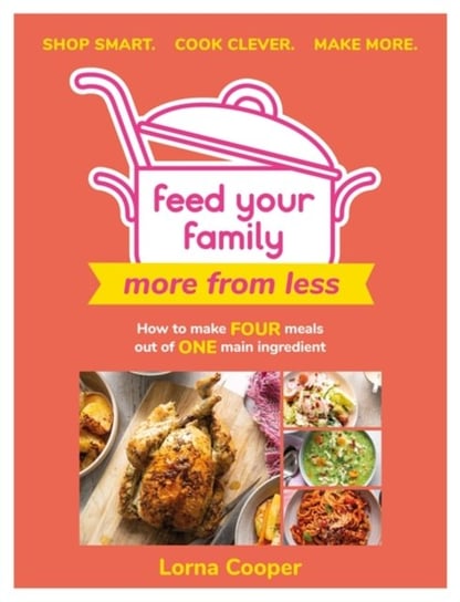 Feed Your Family: More From Less - Shop smart. Cook clever. Make more.: How to make four meals out of one main ingredient. Lorna Cooper