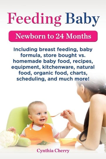 Feeding Baby. Including Breast Feeding, Baby Formula, Store Bought vs. Homemade Baby Food, Recipes, Equipment, Kitchenware, Natural Food, Organic Food Cherry Cynthia