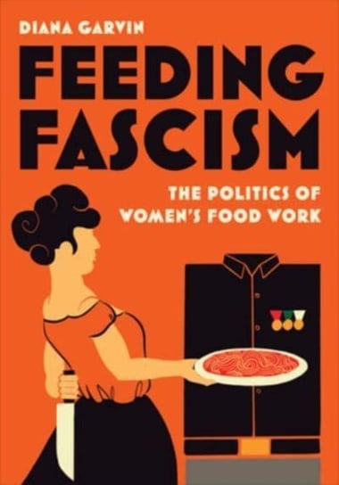 Feeding Fascism: The Politics of Women's Food Work Diana Garvin