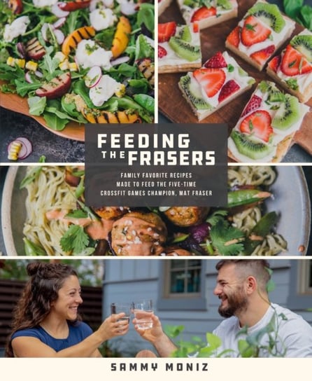 Feeding the Frasers: Family Favorite Recipes Made to Feed the Five-Time CrossFit Games Champion, Mat Sammy Moniz