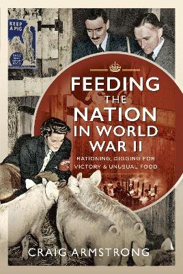 Feeding the Nation in World War II: Rationing, Digging for Victory and Unusual Food Craig Armstrong