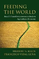 Feeding the World: Brazil's Transformation Into a Modern Agricultural Economy Klein Herbert S., Luna Francisco Vidal