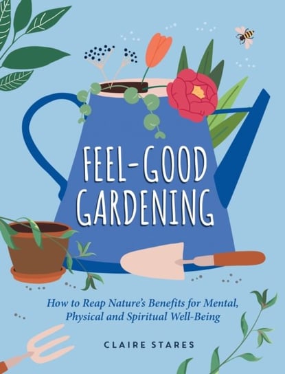 Feel-Good Gardening: How to Reap Nature's Benefits for Mental, Physical and Spiritual Well-Being Octopus Publishing Group