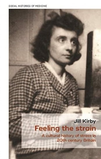 Feeling the Strain: A Cultural History of Stress in Twentieth-Century Britain Jill Kirby