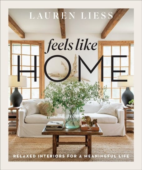Feels Like Home. Relaxed Interiors for a Meaningful Life Liess Lauren