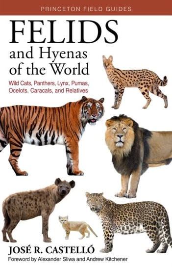 Felids and Hyenas of the World: Wildcats, Panthers, Lynx, Pumas, Ocelots, Caracals, and Relatives Jose R. Castello