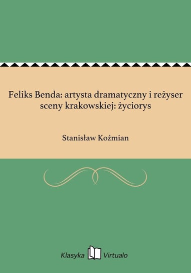 Feliks Benda: artysta dramatyczny i reżyser sceny krakowskiej: życiorys Koźmian Stanisław