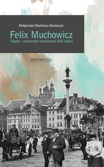 Felix Muchowicz. Kupiec i restaurator warszawski z XIX wieku Machnacz-Zarzeczna Małgorzata